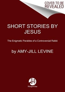 Short Stories by Jesus: The Enigmatic Parables of a Controversial Rabbi