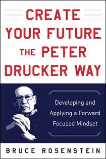 Create Your Future the Peter Drucker Way: Developing and Applying a Forward-Focused Mindset