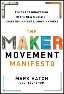 The Maker Movement Manifesto: Rules for Innovation in the New World of Crafters, Hackers, and Tinkerers