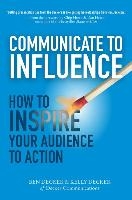 Communicate to Influence: How to Inspire Your Audience to Action