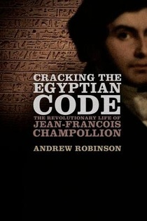 Cracking the Egyptian Code: The Revolutionary Life of Jean-Francois Champollion