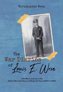 The War Diaries of Louis E. Wren: One Man's Journey in the British Merchant Navy and Royal Air Force (RAF) in WWII