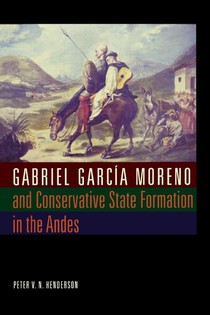 Gabriel Garcia Moreno and Conservative State Formation in the Andes