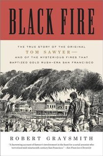 Black Fire: The True Story of the Original Tom Sawyer--And of the Mysterious Fires That Baptized Gold Rush-Era San Francisco