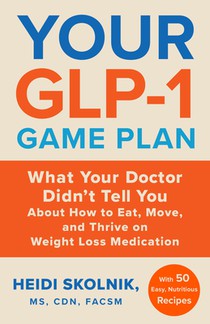 Your Glp-1 Game Plan: What Your Doctor Didn't Tell You about How to Eat, Move, and Thrive on Weight Loss Medications--With 50 Easy, Nutritious Recipes