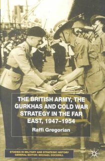 The British Army, the Gurkhas and Cold War Strategy in the Far East, 1947-1954