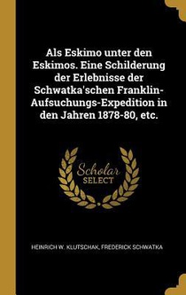 ALS Eskimo Unter Den Eskimos. Eine Schilderung Der Erlebnisse Der Schwatka'schen Franklin-Aufsuchungs-Expedition in Den Jahren 1878-80, Etc.