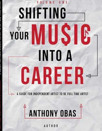 Volume 1: Shifting Your Music Into A Career-- A Guide For Independent Artists To Be Full Time Artists