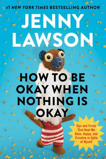 How to Be Okay When Nothing Is Okay: Tips and Tricks That Kept Me Alive, Happy, and Creative in Spite of Myself