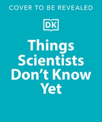Things Scientists Don't Know Yet: The Unsolved Mysteries of Science