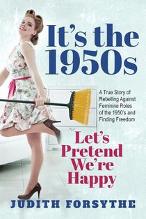 It's the 1950s: Let's Pretend We're Happy: A True Story Of Rebelling Against Feminine Roles Of The 1950's And Finding Freedom