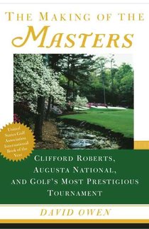 The Making of the Masters: Clifford Roberts, Augusta National, and Golf's Most Prestigious Tournament