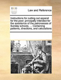 Instructions for Cutting Out Apparel for the Poor; Principally Intended for the Assistance of the Patronesses of Sunday Schools, ... Containing Patterns, Directions, and Calculations