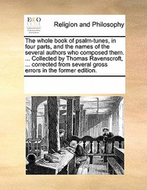The Whole Book of Psalm-Tunes, in Four Parts, and the Names of the Several Authors Who Composed Them. ... Collected by Thomas Ravenscroft, ... Corrected from Several Gross Errors in the Former Edition.