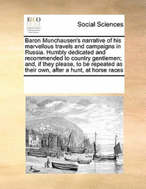 Baron Munchausen's Narrative of His Marvellous Travels and Campaigns in Russia. Humbly Dedicated and Recommended to Country Gentlemen; And, If They Please, to Be Repeated as Their Own, After a Hunt, at Horse Races