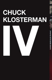 Chuck Klosterman IV: A Decade of Curious People and Dangerous Ideas