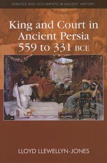 King and Court in Ancient Persia 559 to 331 BCE