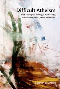 Difficult Atheism: Post-Theological Thinking in Alain Badiou, Jean-Luc Nancy and Quentin Meillassoux