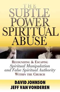 The Subtle Power of Spiritual Abuse – Recognizing and Escaping Spiritual Manipulation and False Spiritual Authority Within the Church