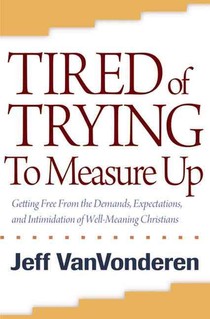 Tired of Trying to Measure Up – Getting Free from the Demands, Expectations, and Intimidation of Well–Meaning People