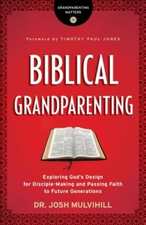 Biblical Grandparenting – Exploring God`s Design for Disciple–Making and Passing Faith to Future Generations