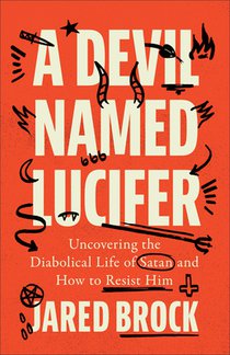 A Devil Named Lucifer: Uncovering the Diabolical Life of Satan and How to Resist Him