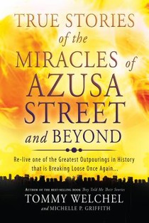 True Stories of the Miracles of Azusa Street and Beyond: Re-Live One of the Greastest Outpourings in History That Is Breaking Loose Once Again