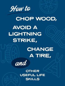 How to Chop Wood, Avoid a Lightning Strike, Change a Tire, and Other Useful Life Skills