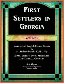 First Settlers in Georgia, Volume 7, Abstracts of English Crown Grants in St. Andrew Parish, 1755-1775. Evans, Liberty, Long, McIntosh, and Tattnall Counties