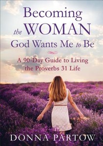 Becoming the Woman God Wants Me to Be – A 90–Day Guide to Living the Proverbs 31 Life