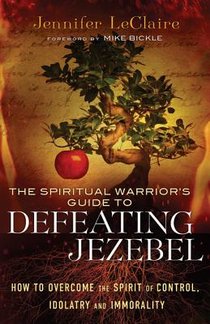 The Spiritual Warrior`s Guide to Defeating Jezeb – How to Overcome the Spirit of Control, Idolatry and Immorality