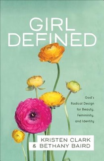 Girl Defined – God`s Radical Design for Beauty, Femininity, and Identity