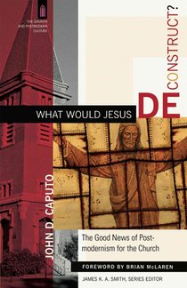 What Would Jesus Deconstruct?: The Good News of Postmodernism for the Church