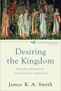 Desiring the Kingdom – Worship, Worldview, and Cultural Formation voorzijde