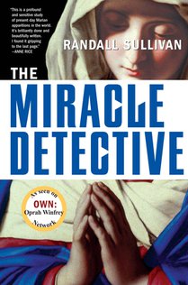 The Miracle Detective: An Investigative Reporter Sets Out to Examine How the Catholic Church Investigates Holy Visions and Discovers His Own Faith