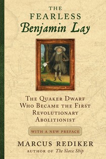 The Fearless Benjamin Lay: The Quaker Dwarf Who Became the First Revolutionary Abolitionist, with a New Preface and Afterword