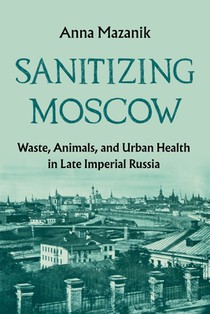 Sanitizing Moscow: Waste, Animals, and Urban Health in Late Imperial Russia