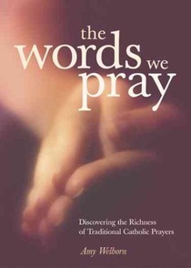 The Words We Pray: Discovering the Richness of Traditional Catholic Prayers