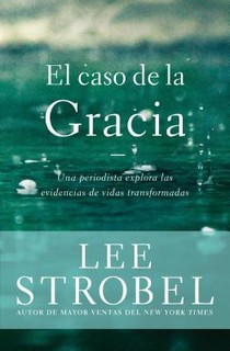 El caso de la gracia: Un periodista explora las evidencias de unas vidas transformadas