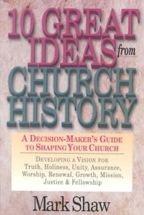 10 Great Ideas from Church History – A Decision–Maker`s Guide to Shaping Your Church