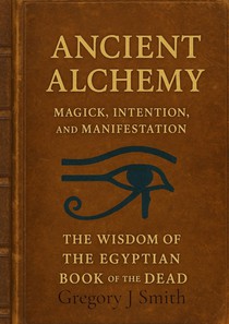 Ancient Alchemy - magick, intention and manifestation, The wisdom of the Egyptian book of the dead