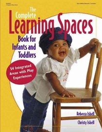 The Complete Learning Spaces Book for Infants and Toddlers: 54 Integrated Areas with Play Experiences