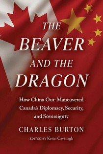 The Beaver and the Dragon, How China Out-Maneuvered Canada`s Diplomacy, Security and Sovereignty