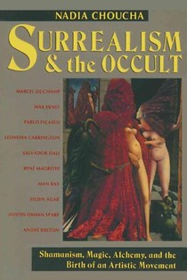 Surrealism and the Occult: Shamanism, Magic, Alchemy, and the Birth of an Artistic Movement
