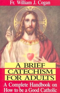A Brief Catechism for Adults: A Complete Handbook on How to Be a Good Catholic