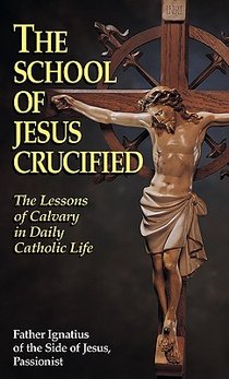 The School of Jesus Crucified: The Lessons of Calvary in Daily Catholic Life