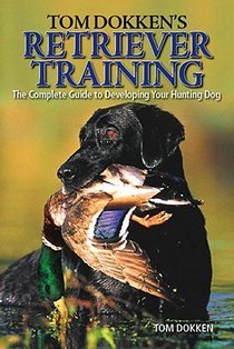 Tom Dokken's Retriever Training: The Complete Guide to Developing Your Hunting Dog