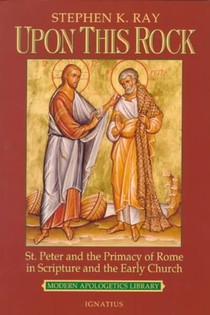 Upon This Rock: St. Peter and the Primacy of Rome in Scripture and the Early Church