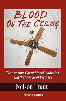 Blood on the Ceiling: The Awesome Calamities of Addiction and the Miracle of Recovery