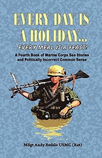 EVERY DAY IS A HOLIDAY... Every Meal is a Feast! - A Fourth Book of Marine Corps Sea Stories and Politically Incorrect Common Sense